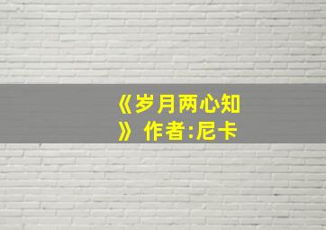 《岁月两心知》 作者:尼卡